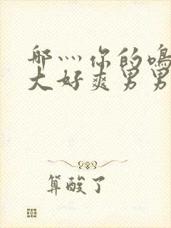 哪灬你的鸣巴好大好爽男男