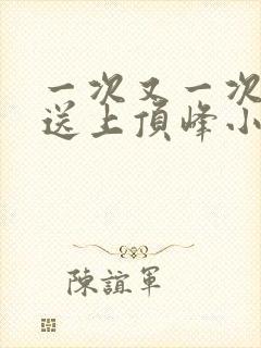 一次又一次把她送上顶峰小说