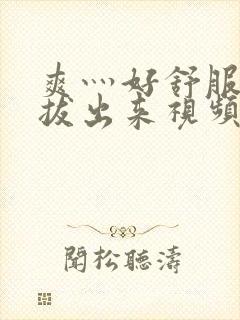 爽灬好舒服灬别拔出来视频人