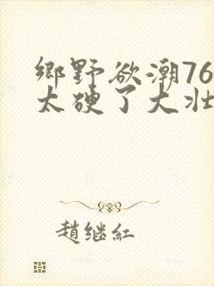乡野欲潮76章太硬了大壮下载