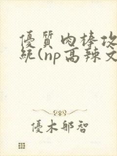 优质肉棒攻略系统(np高辣文)