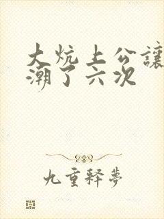 大炕上公让我高潮了六次