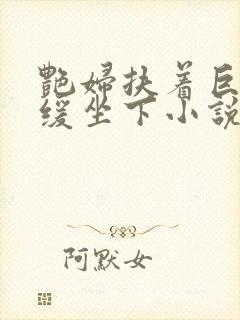 艳妇扶着巨龙缓缓坐下小说