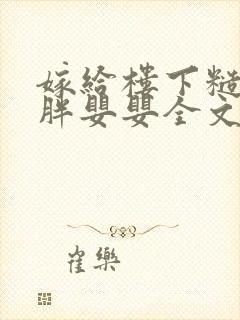 嫁给楼下糙汉后胖婴婴全文免费阅读