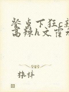 餐桌下狂c亲女高辣h文霍水