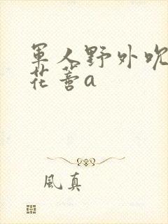 军人野外吮她的花蒂a