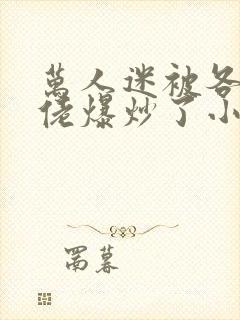 万人迷被各路大佬爆炒了小说