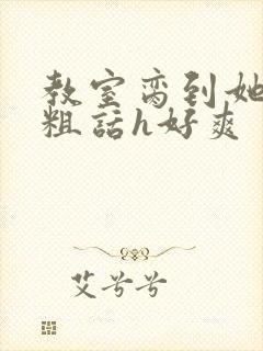 教室脔到她哭h粗话h好爽