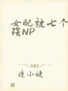 女配被七个男主强NP
