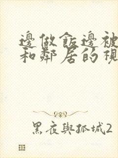 边做饭边被躁我和邻居的视频