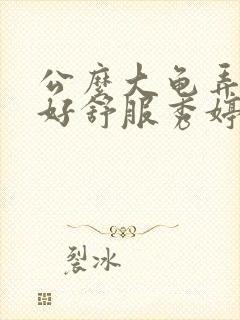 公么大龟弄得我好舒服秀婷