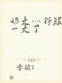 奶大灬舒服灬太一大了