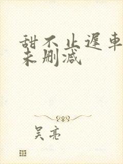 甜不止迟车浴室未删减