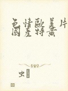 色情欧美片午夜国产特黄