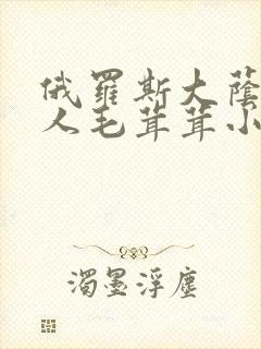 俄罗斯大荫蒂女人毛茸茸小说