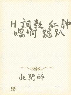 H 调教 红肿 嗯啊 跪趴