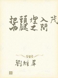 把头埋入茂密的两腿之间