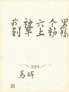 我被六个男人躁到早上动态图