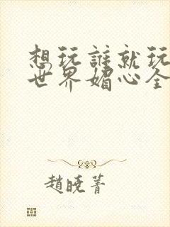 想玩谁就玩谁的世界媚心全文阅读