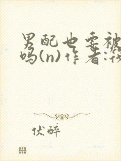 男配也要被爆炒吗(n)作者:筏喻