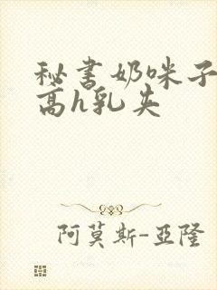 秘书奶咪子真大高h乳夹