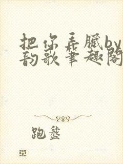 把你弄脏by冬韵歌笔趣阁