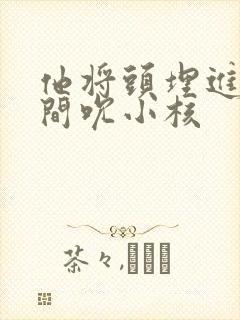 他将头埋进双腿间吮小核