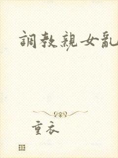 调教亲女乱h文