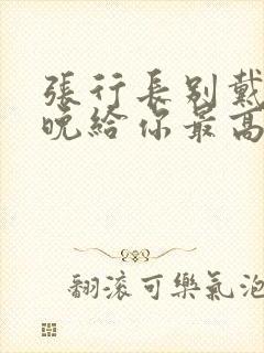 张行长别戴了今晚给你最高的待遇