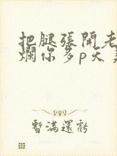 把腿张开老子臊烂你多p天美传媒