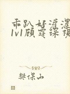 乖趴好灌浓精h1v1顾霆琛视频