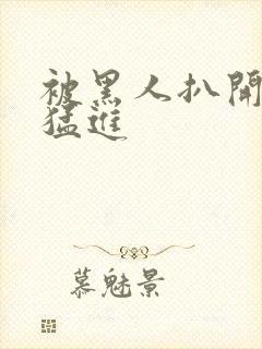 被黑人扒开双腿猛进