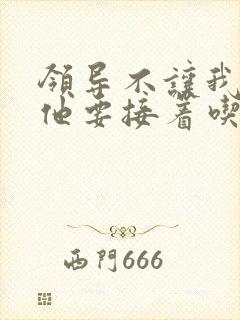 领导不让我断奶他要接着吃