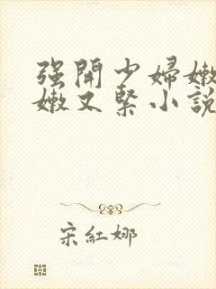 强开少妇嫩苞又嫩又紧小说