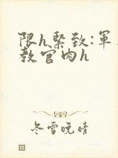 限h紧致:军人教官肉h