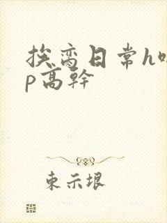 挨脔日常h啪np高干
