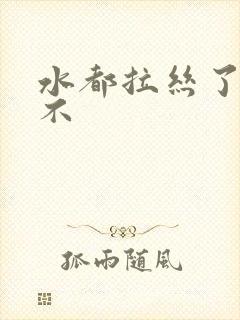 水都拉丝了还说不