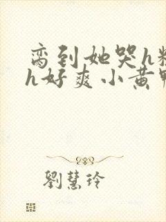 脔到她哭h粗话h好爽小黄鸭