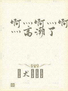 啊灬啊灬啊灬快灬高潮了