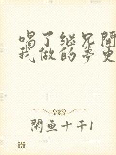 喝了继兄开的药我做的梦更精彩了