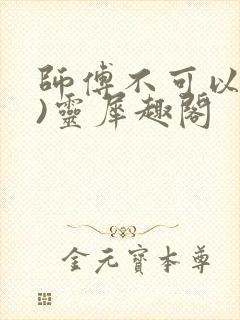 师傅不可以(限)灵犀趣阁