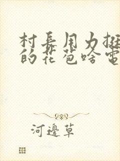 村长用力挺进她的花苞啥电视