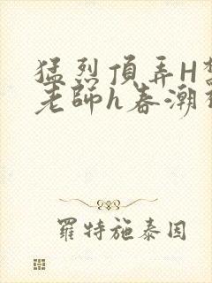 猛烈顶弄H禁欲老师h春潮视频