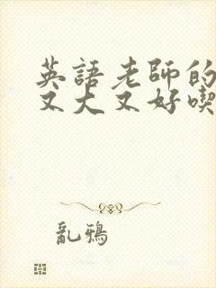 英语老师的那儿又大又好吃