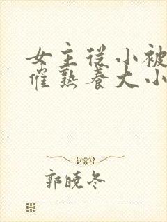 女主从小被秘药催熟养大小说