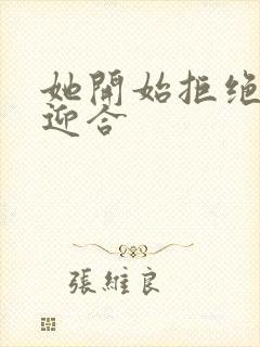 她开始拒绝慢迎迎合