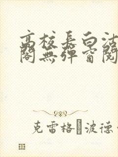 高校长白沽笔趣阁无弹窗阅读