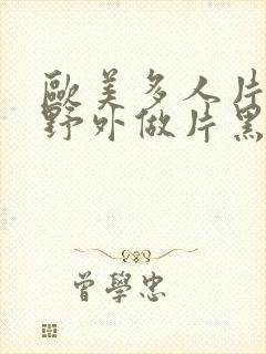 欧美多人片高潮野外做片黑人