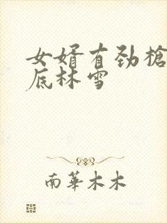 女婿有劲枪枪到底林雪