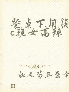 餐桌下用筷子狂c亲女高辣